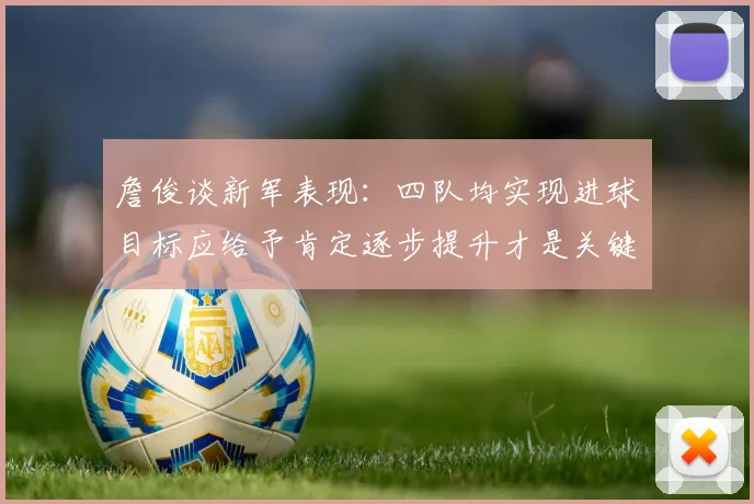 詹俊谈新军表现：四队均实现进球目标应给予肯定逐步提升才是关键