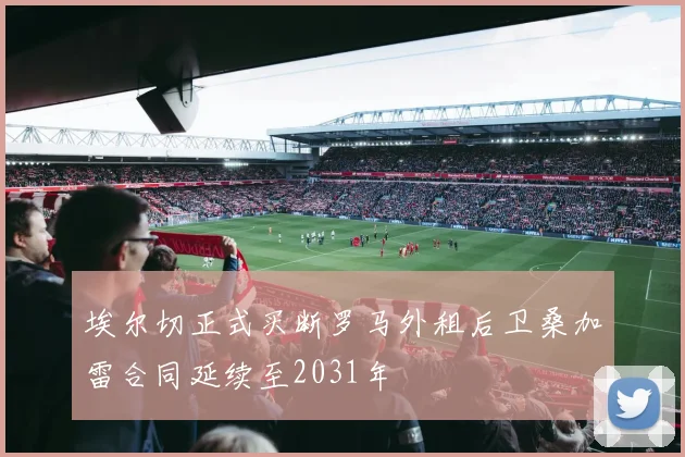 埃尔切正式买断罗马外租后卫桑加雷合同延续至2031年