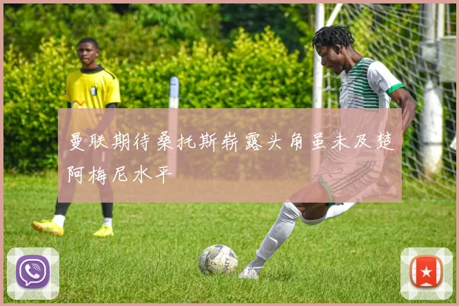 曼联期待桑托斯崭露头角虽未及楚阿梅尼水平