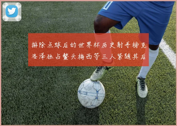 排除点球后的世界杯历史射手榜克洛泽独占鳌头梅西等三人紧随其后