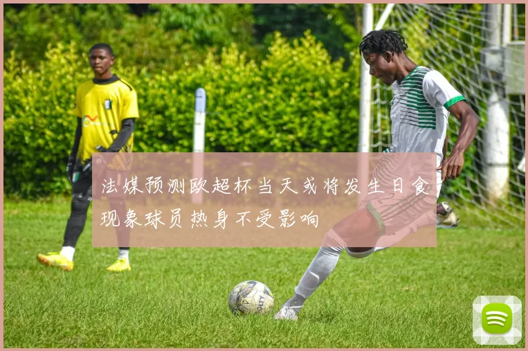 法媒预测欧超杯当天或将发生日食现象球员热身不受影响