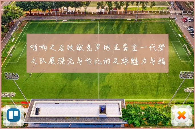 哨响之后致敬克罗地亚黄金一代梦之队展现无与伦比的足球魅力与精神