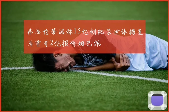 弗洛伦蒂诺称15亿创纪录世体揭皇马曾可2亿报价姆巴佩
