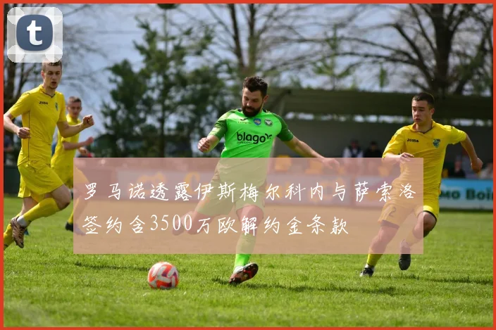 罗马诺透露伊斯梅尔科内与萨索洛签约含3500万欧解约金条款