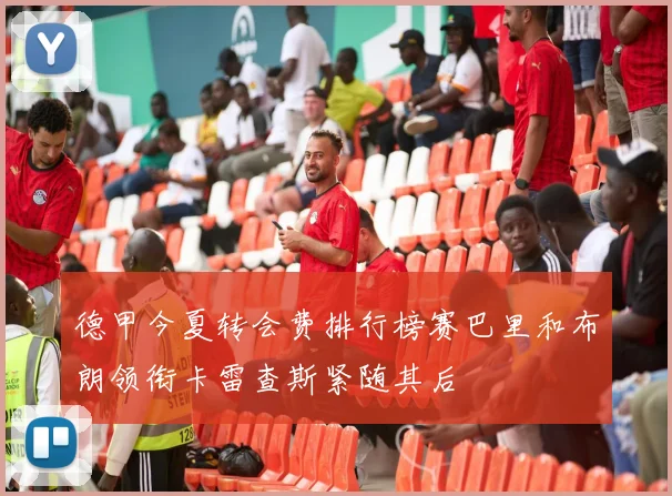 德甲今夏转会费排行榜赛巴里和布朗领衔卡雷查斯紧随其后
