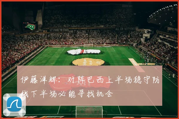 伊藤洋辉：对阵巴西上半场稳守防线下半场必能寻找机会