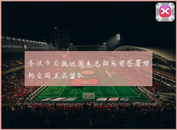 齐沃今日抵达国米总部或将签署续约合同正式留队