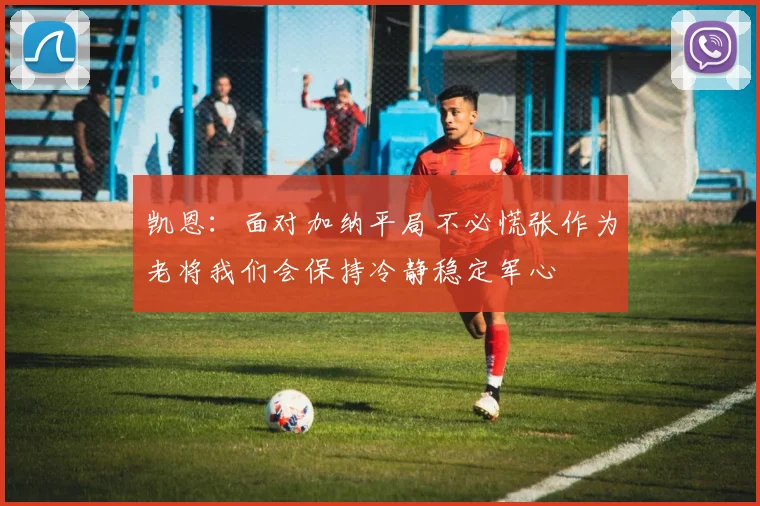凯恩：面对加纳平局不必慌张作为老将我们会保持冷静稳定军心