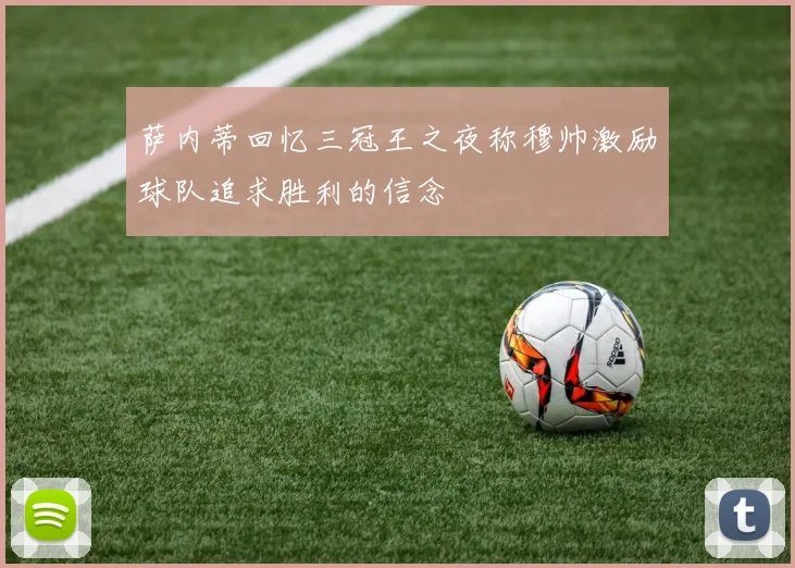 萨内蒂回忆三冠王之夜称穆帅激励球队追求胜利的信念
