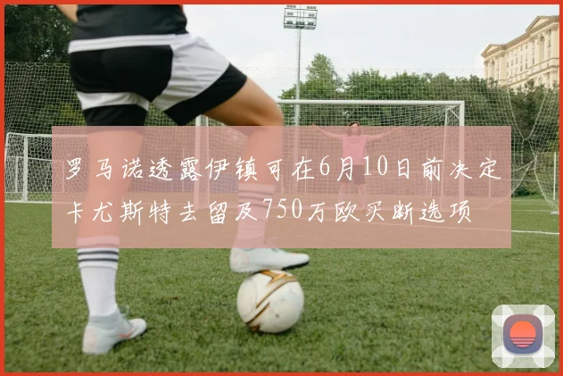 罗马诺透露伊镇可在6月10日前决定卡尤斯特去留及750万欧买断选项