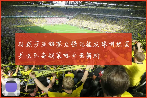 孙颖莎亚锦赛后强化接发球训练国乒女队备战策略全面解析