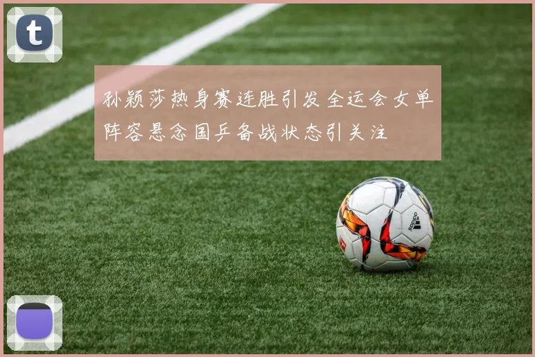 孙颖莎热身赛连胜引发全运会女单阵容悬念国乒备战状态引关注