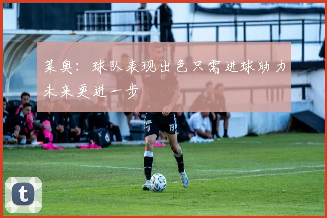 莱奥：球队表现出色只需进球助力未来更进一步