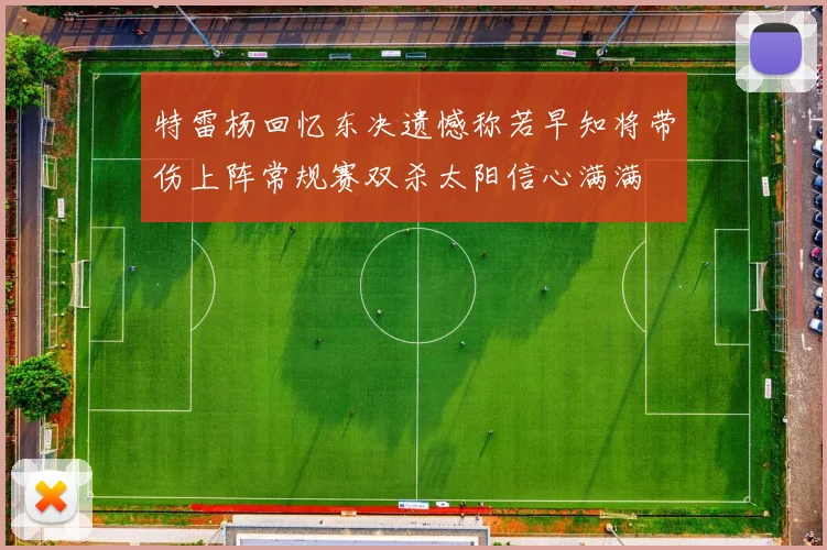 特雷杨回忆东决遗憾称若早知将带伤上阵常规赛双杀太阳信心满满