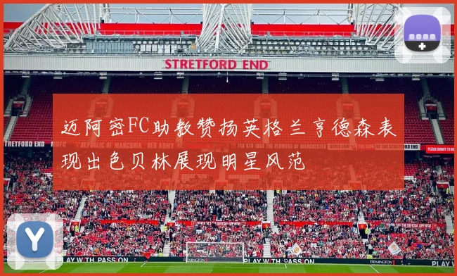 迈阿密FC助教赞扬英格兰亨德森表现出色贝林展现明星风范