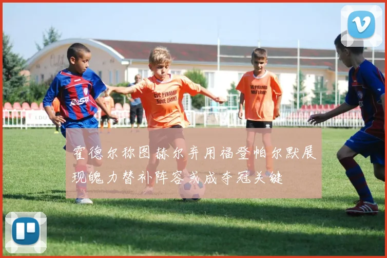 霍德尔称图赫尔弃用福登帕尔默展现魄力替补阵容或成夺冠关键