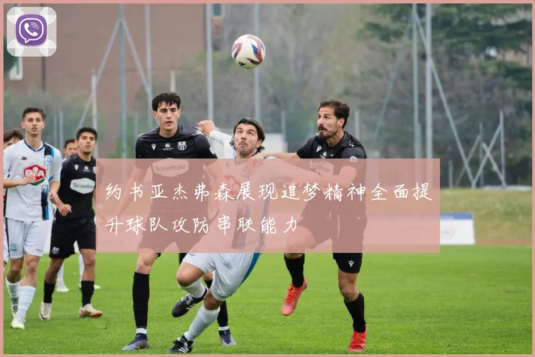 约书亚杰弗森展现追梦精神全面提升球队攻防串联能力