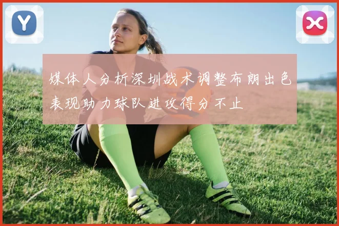 媒体人分析深圳战术调整布朗出色表现助力球队进攻得分不止