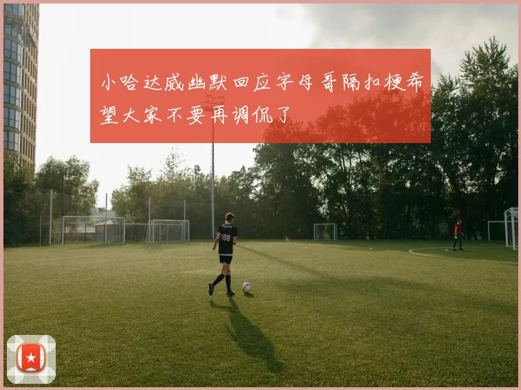 小哈达威幽默回应字母哥隔扣梗希望大家不要再调侃了