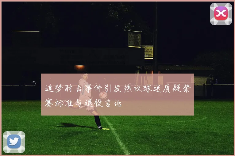 追梦肘击事件引发热议球迷质疑禁赛标准与退役言论