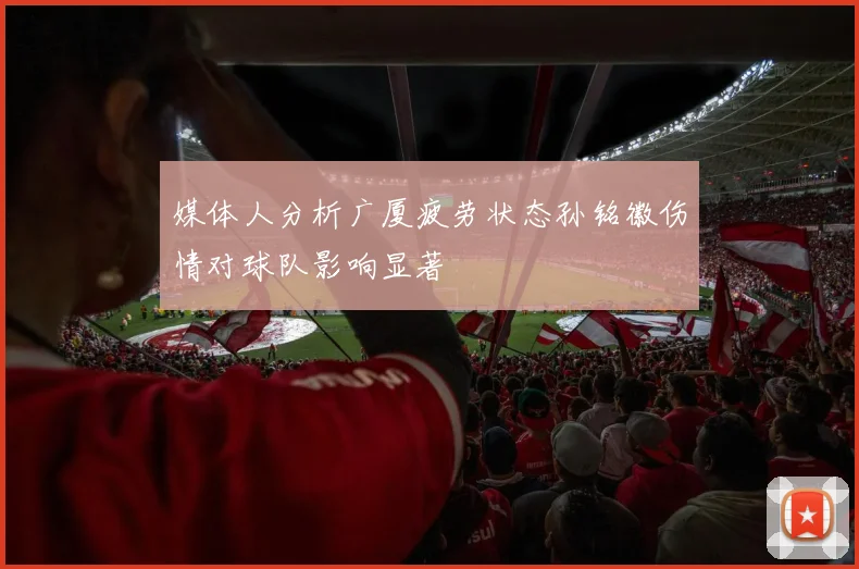 媒体人分析广厦疲劳状态孙铭徽伤情对球队影响显著